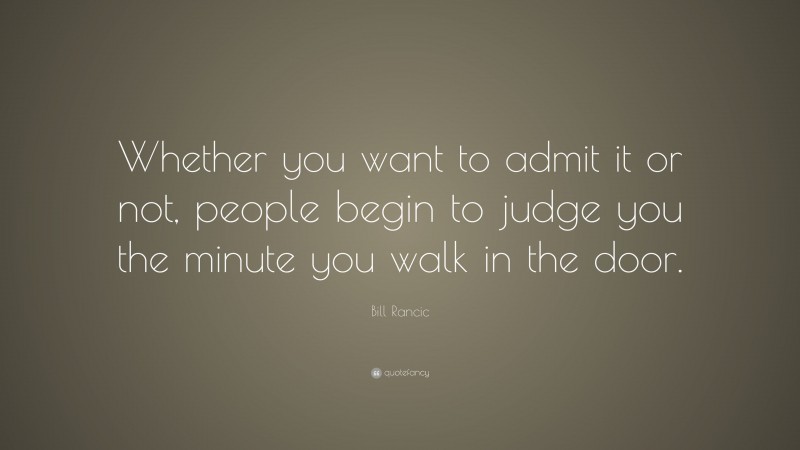 Bill Rancic Quote: “Whether you want to admit it or not, people begin to judge you the minute you walk in the door.”