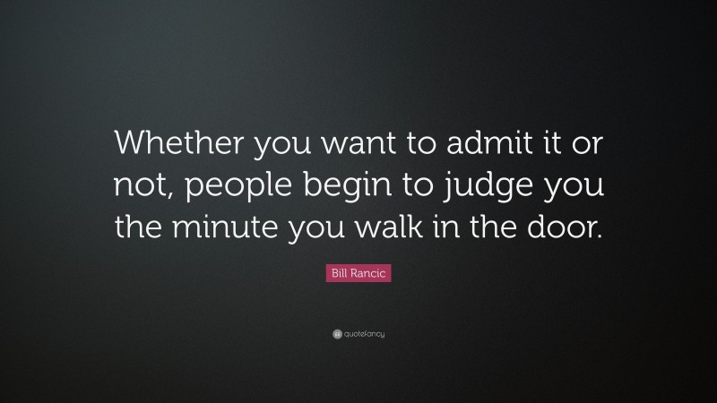 Bill Rancic Quote: “Whether you want to admit it or not, people begin to judge you the minute you walk in the door.”