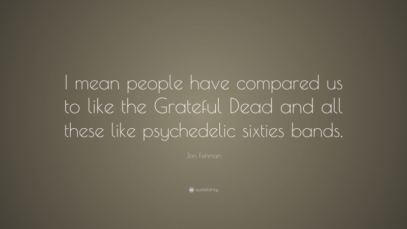 Jon Fishman Quote: “I mean people have compared us to like the Grateful Dead and all these like psychedelic sixties bands.”