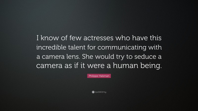 Philippe Halsman Quote: “I know of few actresses who have this incredible talent for communicating with a camera lens. She would try to seduce a camera as if it were a human being.”