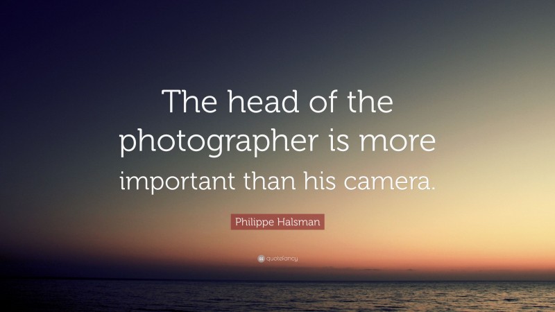 Philippe Halsman Quote: “The head of the photographer is more important than his camera.”