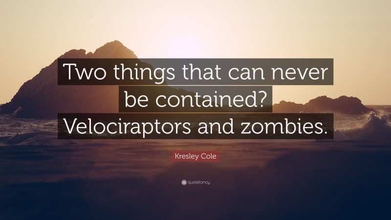 Kresley Cole Quote: “Two things that can never be contained? Velociraptors and zombies.”
