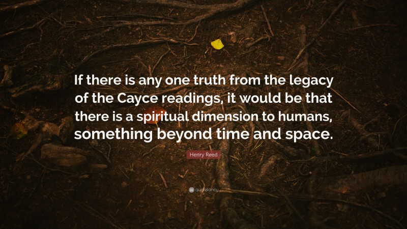 Henry Reed Quote: “If there is any one truth from the legacy of the Cayce readings, it would be that there is a spiritual dimension to humans, something beyond time and space.”
