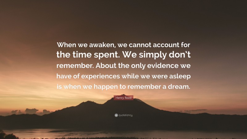 Henry Reed Quote: “When we awaken, we cannot account for the time spent. We simply don’t remember. About the only evidence we have of experiences while we were asleep is when we happen to remember a dream.”