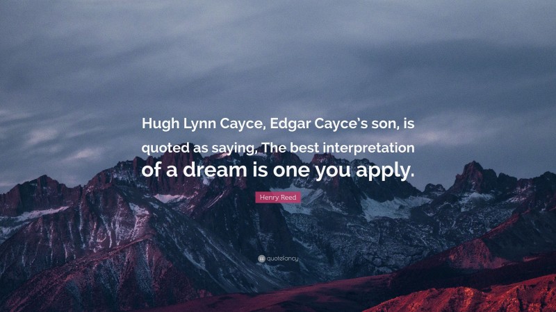 Henry Reed Quote: “Hugh Lynn Cayce, Edgar Cayce’s son, is quoted as saying, The best interpretation of a dream is one you apply.”