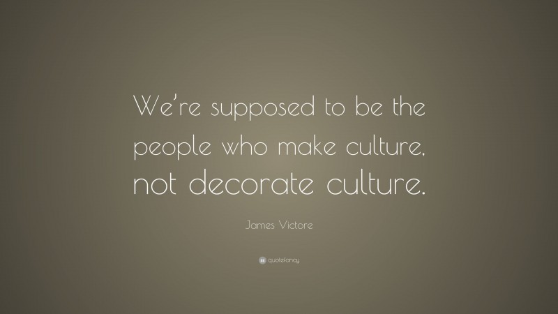 James Victore Quote: “We’re supposed to be the people who make culture, not decorate culture.”