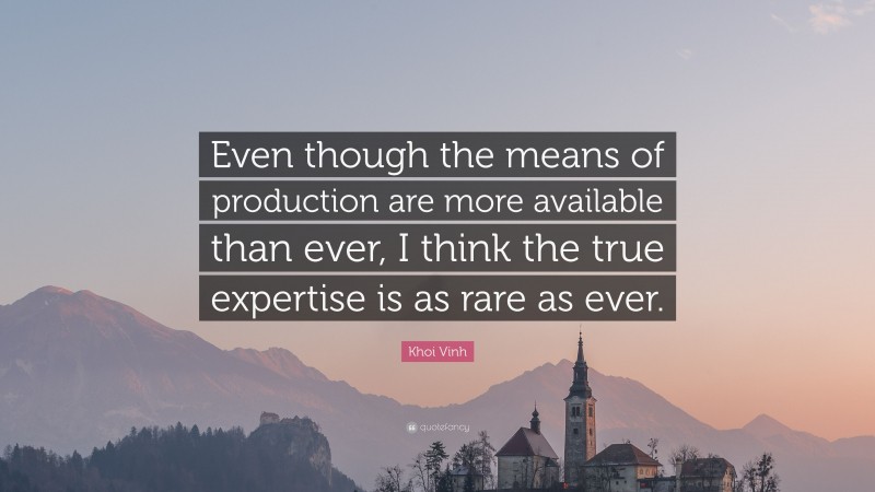 Khoi Vinh Quote: “Even though the means of production are more available than ever, I think the true expertise is as rare as ever.”