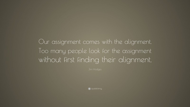 Jim Hodges Quote: “Our assignment comes with the alignment. Too many people look for the assignment without first finding their alignment.”