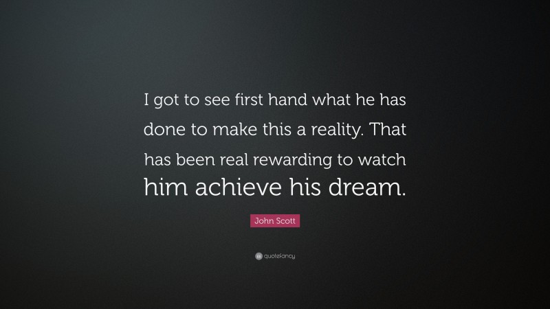 John Scott Quote: “I got to see first hand what he has done to make this a reality. That has been real rewarding to watch him achieve his dream.”