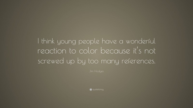 Jim Hodges Quote: “I think young people have a wonderful reaction to color because it’s not screwed up by too many references.”
