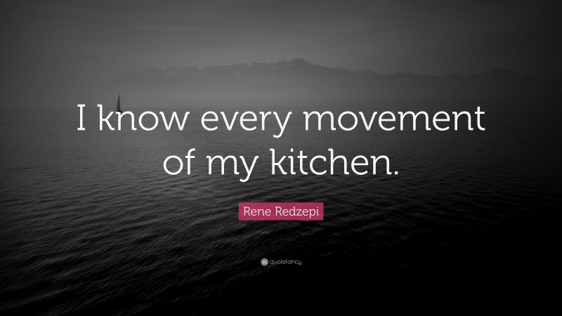 Rene Redzepi Quote: “I know every movement of my kitchen.”