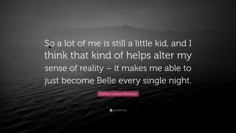 Christy Carlson Romano Quote: “So a lot of me is still a little kid, and I think that kind of helps alter my sense of reality – it makes me able to just become Belle every single night.”