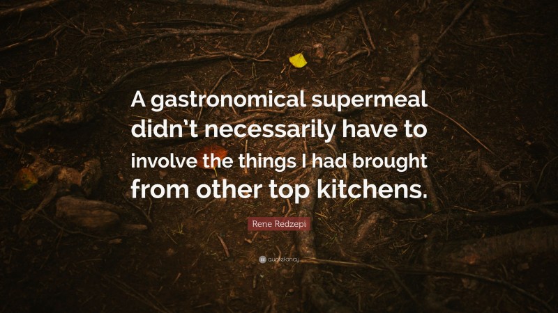 Rene Redzepi Quote: “A gastronomical supermeal didn’t necessarily have to involve the things I had brought from other top kitchens.”
