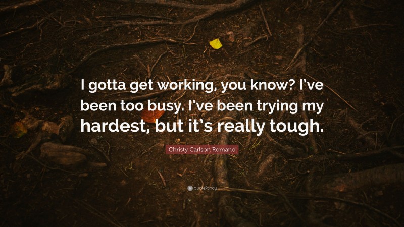 Christy Carlson Romano Quote: “I gotta get working, you know? I’ve been too busy. I’ve been trying my hardest, but it’s really tough.”