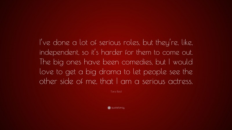 Tara Reid Quote: “I’ve done a lot of serious roles, but they’re, like, independent, so it’s harder for them to come out. The big ones have been comedies, but I would love to get a big drama to let people see the other side of me, that I am a serious actress.”