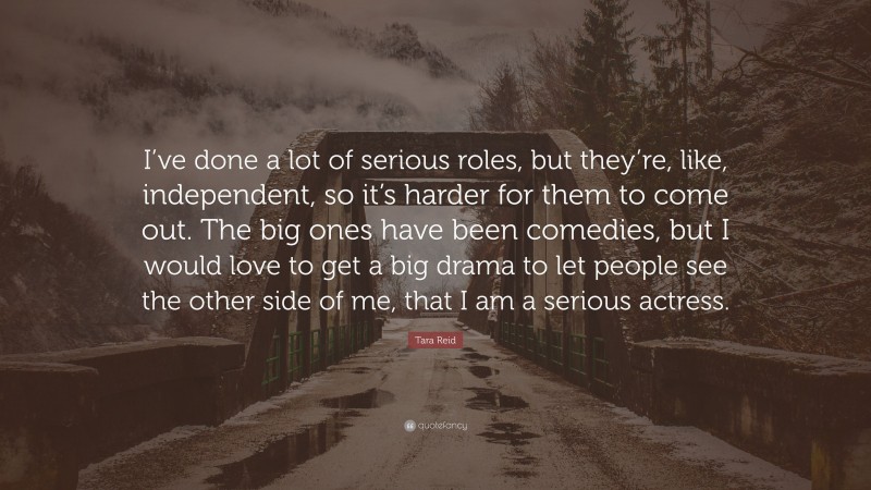 Tara Reid Quote: “I’ve done a lot of serious roles, but they’re, like, independent, so it’s harder for them to come out. The big ones have been comedies, but I would love to get a big drama to let people see the other side of me, that I am a serious actress.”