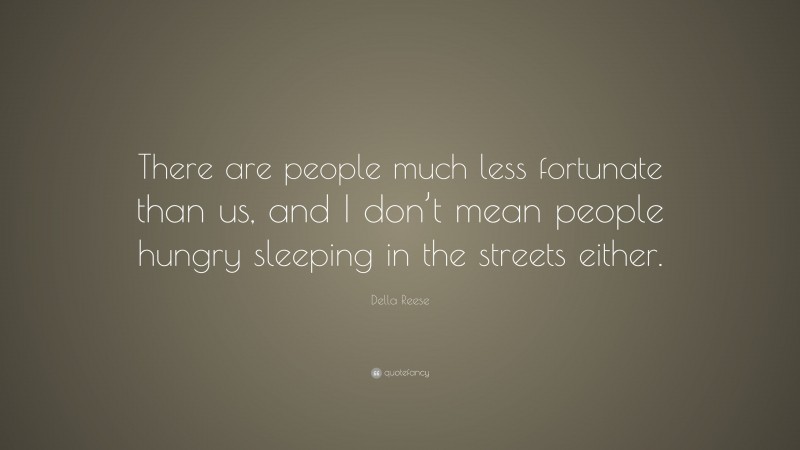 Della Reese Quote: “There are people much less fortunate than us, and I don’t mean people hungry sleeping in the streets either.”