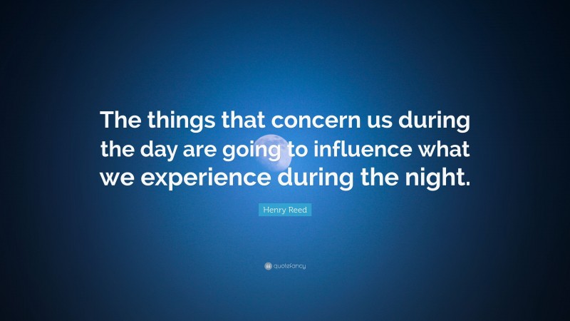 Henry Reed Quote: “The things that concern us during the day are going to influence what we experience during the night.”