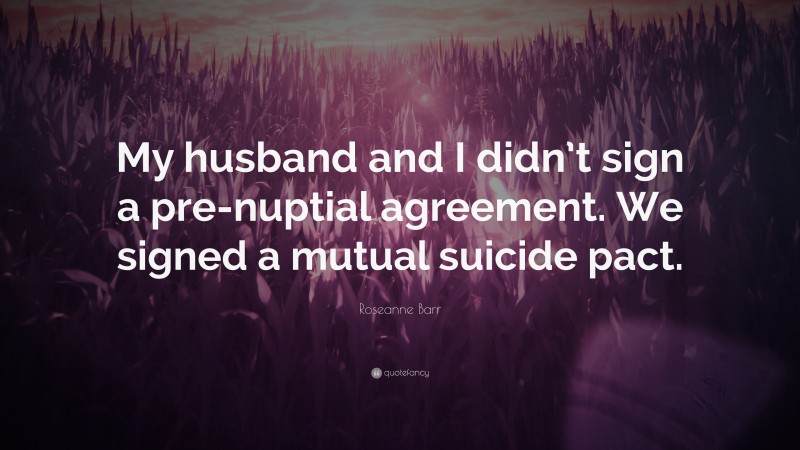 Roseanne Barr Quote: “My husband and I didn’t sign a pre-nuptial agreement. We signed a mutual suicide pact.”