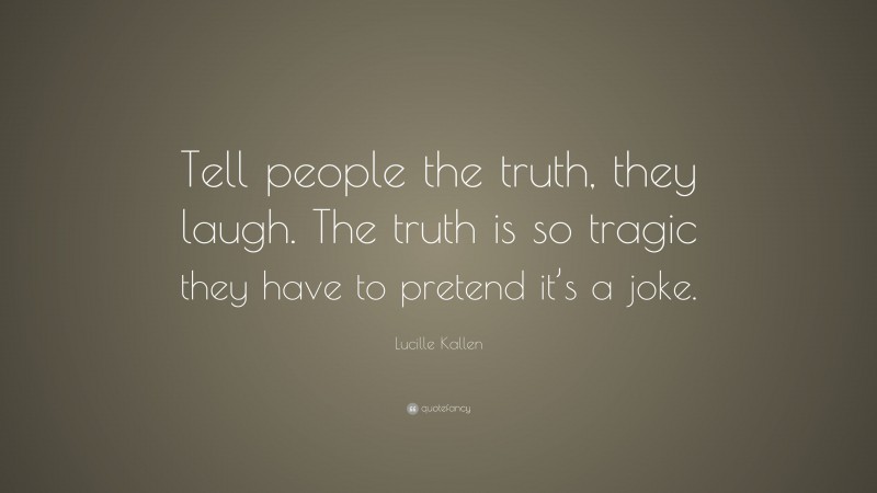 Lucille Kallen Quote: “Tell people the truth, they laugh. The truth is so tragic they have to pretend it’s a joke.”
