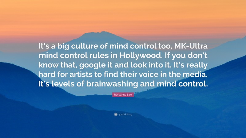 Roseanne Barr Quote: “It’s a big culture of mind control too, MK-Ultra mind control rules in Hollywood. If you don’t know that, google it and look into it. It’s really hard for artists to find their voice in the media. It’s levels of brainwashing and mind control.”