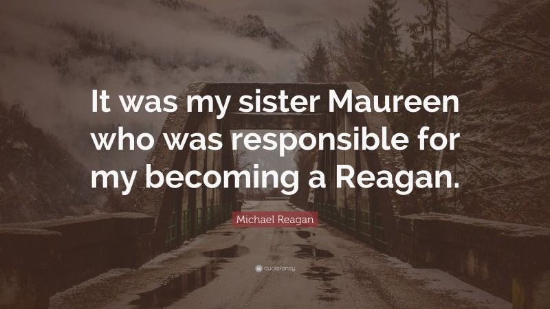 Michael Reagan Quote: “It was my sister Maureen who was responsible for my becoming a Reagan.”