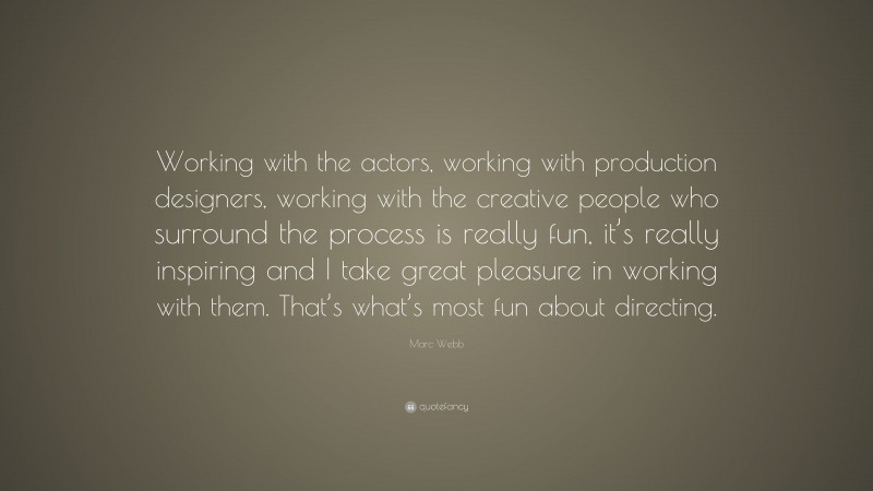 Marc Webb Quote: “Working with the actors, working with production designers, working with the creative people who surround the process is really fun, it’s really inspiring and I take great pleasure in working with them. That’s what’s most fun about directing.”