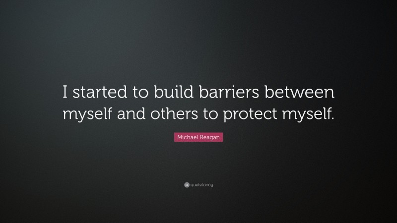 Michael Reagan Quote: “I started to build barriers between myself and others to protect myself.”