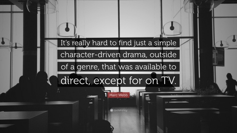 Marc Webb Quote: “It’s really hard to find just a simple character-driven drama, outside of a genre, that was available to direct, except for on TV.”