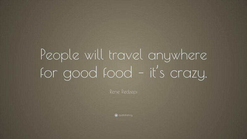Rene Redzepi Quote: “People will travel anywhere for good food – it’s crazy.”