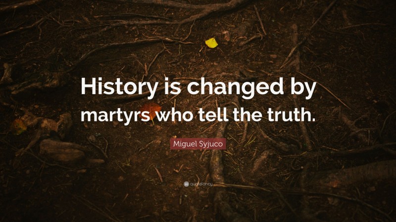 Miguel Syjuco Quote: “History is changed by martyrs who tell the truth.”