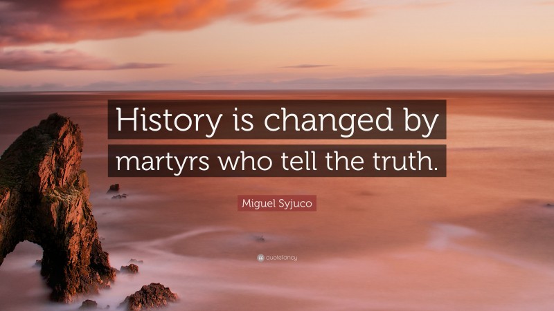 Miguel Syjuco Quote: “History is changed by martyrs who tell the truth.”