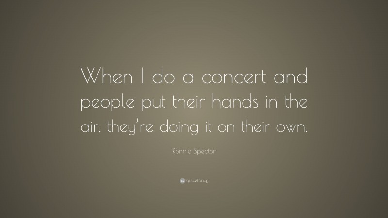 Ronnie Spector Quote: “When I do a concert and people put their hands in the air, they’re doing it on their own.”