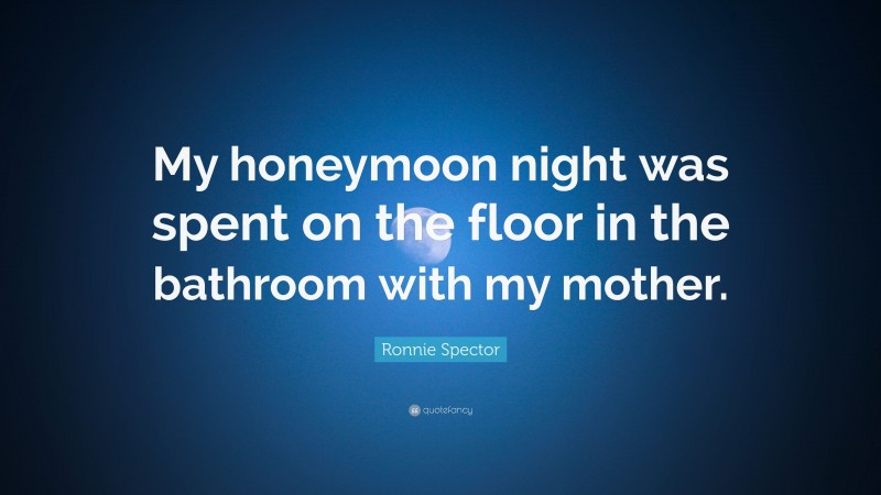 Ronnie Spector Quote: “My honeymoon night was spent on the floor in the bathroom with my mother.”