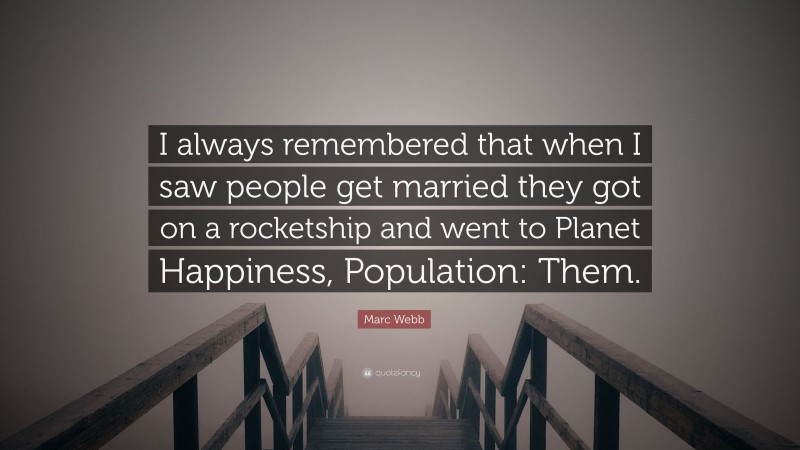 Marc Webb Quote: “I always remembered that when I saw people get married they got on a rocketship and went to Planet Happiness, Population: Them.”