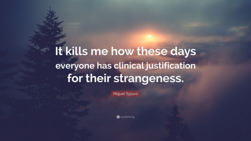 Miguel Syjuco Quote: “It kills me how these days everyone has clinical justification for their strangeness.”