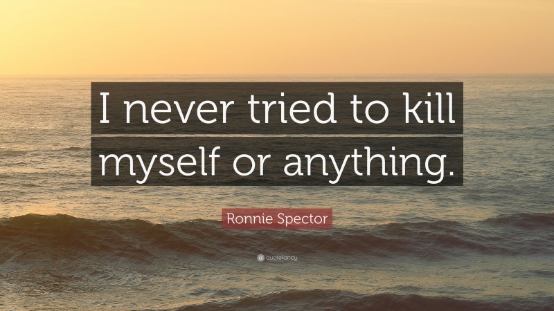 Ronnie Spector Quote: “I never tried to kill myself or anything.”
