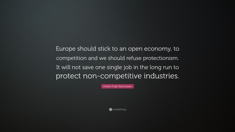 Anders Fogh Rasmussen Quote: “Europe should stick to an open economy, to competition and we should refuse protectionism. It will not save one single job in the long run to protect non-competitive industries.”