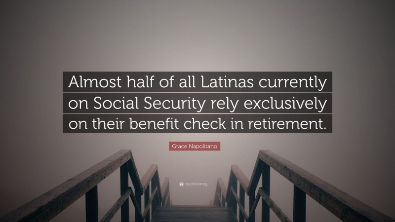 Grace Napolitano Quote: “Almost half of all Latinas currently on Social Security rely exclusively on their benefit check in retirement.”