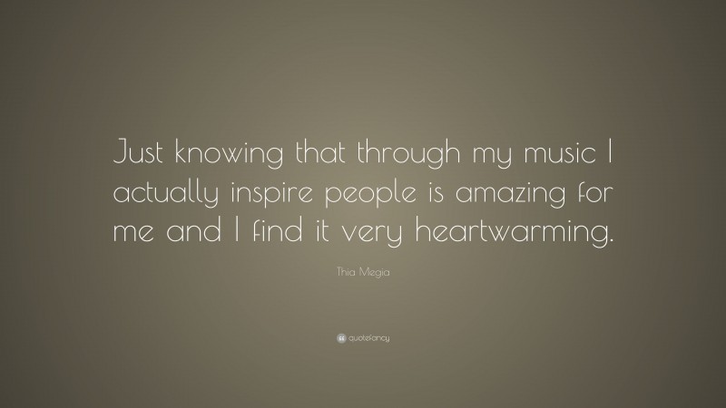 Thia Megia Quote: “Just knowing that through my music I actually inspire people is amazing for me and I find it very heartwarming.”