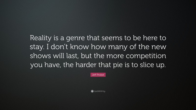 Jeff Probst Quote: “Reality is a genre that seems to be here to stay. I don’t know how many of the new shows will last, but the more competition you have, the harder that pie is to slice up.”