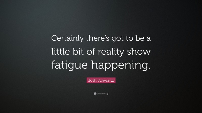 Josh Schwartz Quote: “Certainly there’s got to be a little bit of reality show fatigue happening.”