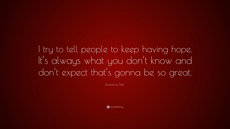 Roseanne Barr Quote: “I try to tell people to keep having hope. It’s always what you don’t know and don’t expect that’s gonna be so great.”