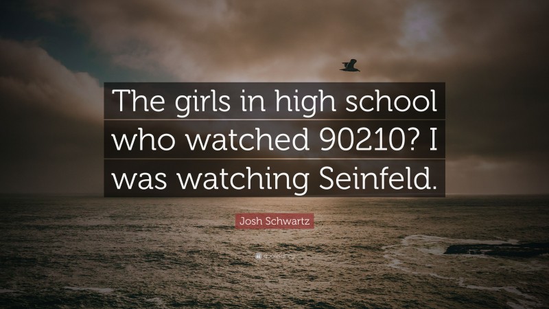 Josh Schwartz Quote: “The girls in high school who watched 90210? I was watching Seinfeld.”