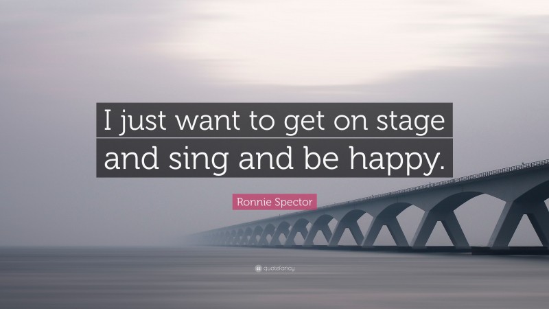 Ronnie Spector Quote: “I just want to get on stage and sing and be happy.”