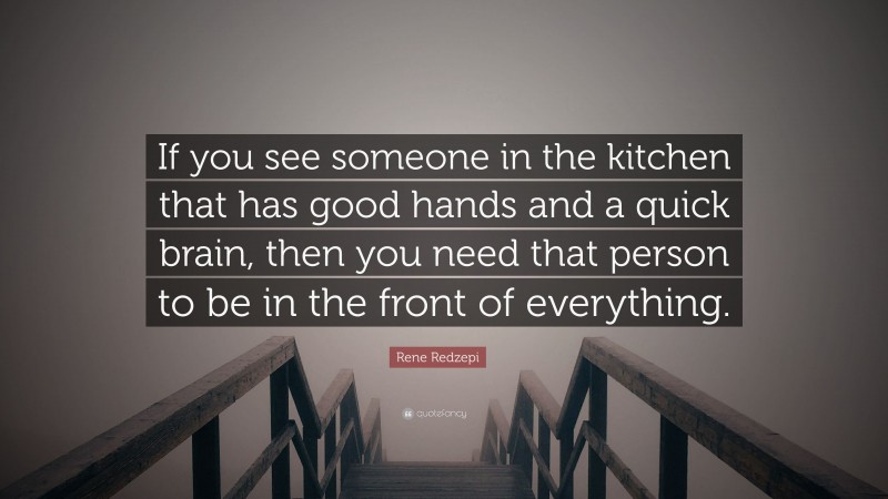 Rene Redzepi Quote: “If you see someone in the kitchen that has good hands and a quick brain, then you need that person to be in the front of everything.”