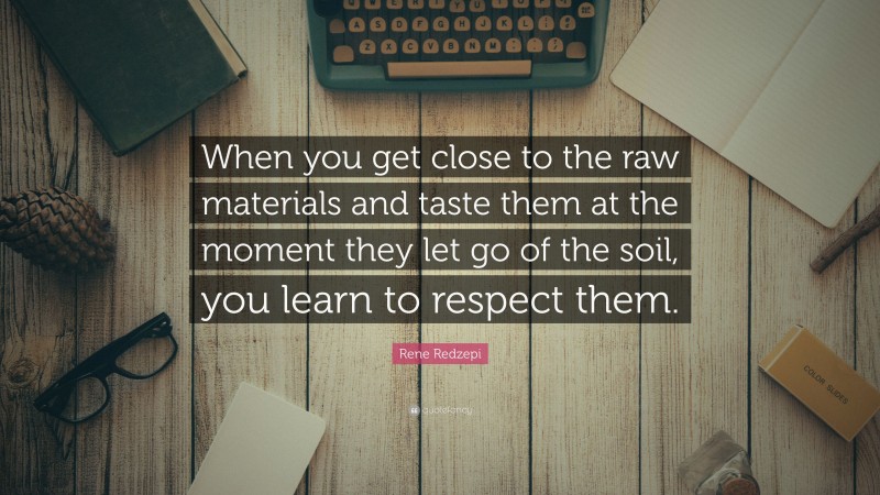 Rene Redzepi Quote: “When you get close to the raw materials and taste them at the moment they let go of the soil, you learn to respect them.”