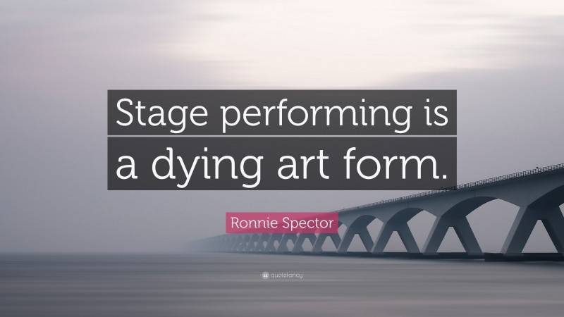 Ronnie Spector Quote: “Stage performing is a dying art form.”
