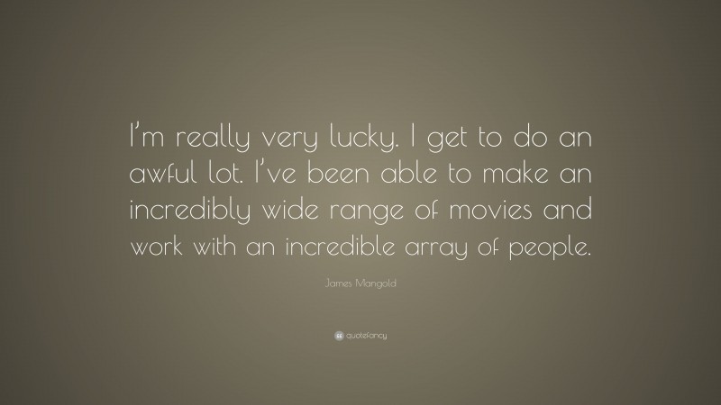 James Mangold Quote: “I’m really very lucky. I get to do an awful lot. I’ve been able to make an incredibly wide range of movies and work with an incredible array of people.”