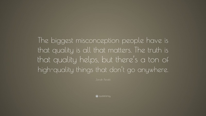 Jonah Peretti Quote: “The biggest misconception people have is that quality is all that matters. The truth is that quality helps, but there’s a ton of high-quality things that don’t go anywhere.”